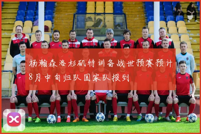 杨瀚森洛杉矶特训备战世预赛预计8月中旬归队国家队报到