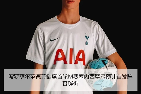 波罗萨尔范德芬缺席首轮M费塞内西摩尔预计首发阵容解析